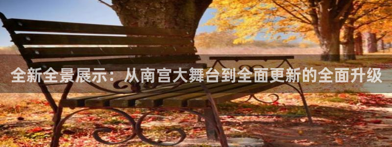 mg不朽情缘炸：全新全景展示：从南宫大舞台到全面更新的全面升级