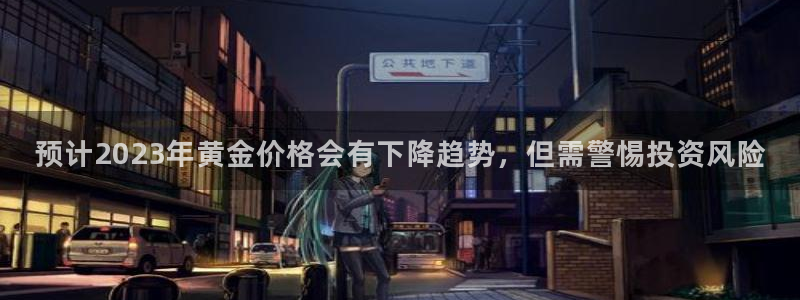 不朽情缘mg：预计2023年黄金价格会有下降趋势，但需警惕投资风险