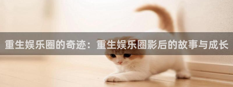 mg游戏不朽情缘在线：重生娱乐圈的奇迹：重生娱乐圈影后的故事与成长