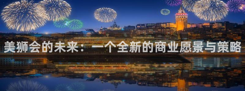 mg不朽情缘爆分后怎么拿奖励：美狮会的未来：一个全新的商业愿景与策略