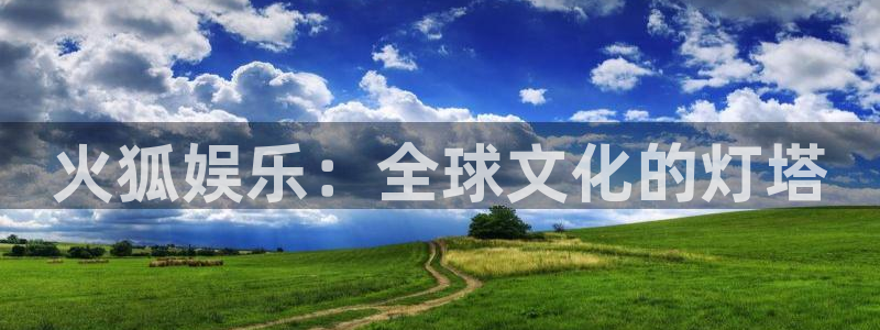 mg不朽情缘玩法：火狐娱乐：全球文化的灯塔