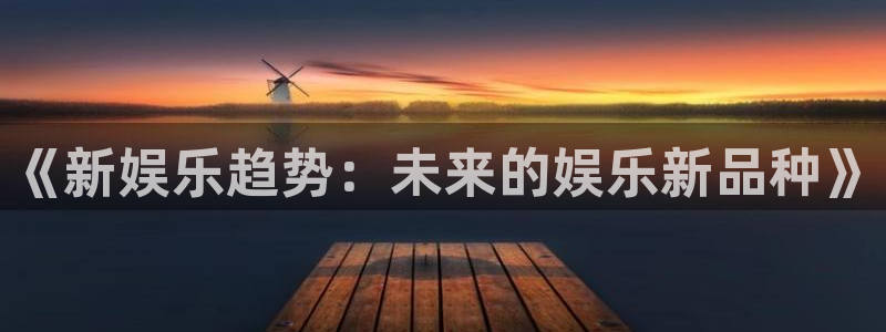 mg不朽情缘元爆万：《新娱乐趋势：未来的娱乐新品种》