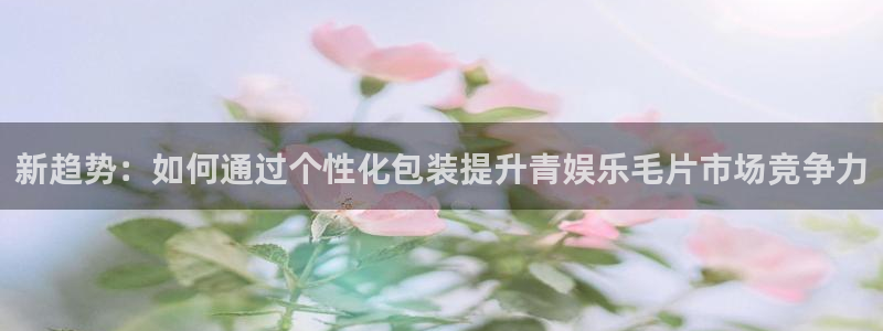 mg不朽情缘怎么玩：新趋势：如何通过个性化包装提升青娱乐毛片市场竞争力
