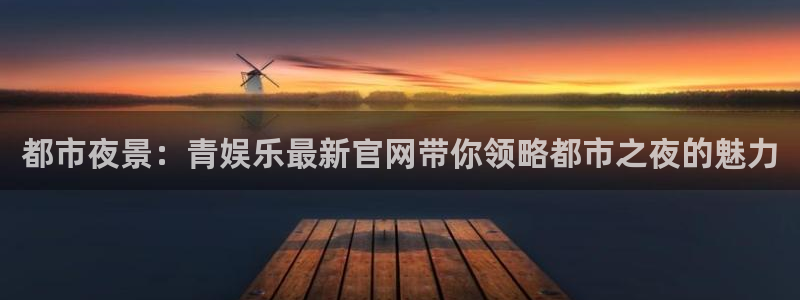 mg不朽情缘大奖：都市夜景：青娱乐最新官网带你领略都市之夜的魅力