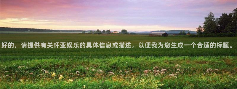 mg不朽情缘：好的，请提供有关环亚娱乐的具体信息或描述，以便我为您生成一个合适的标题。