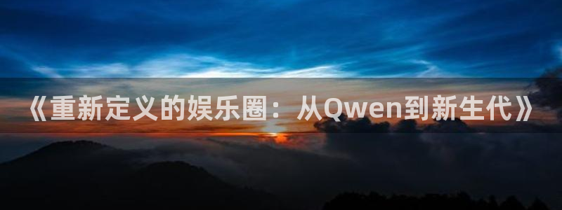 mg不朽情缘下载：《重新定义的娱乐圈：从Qwen到新生代》