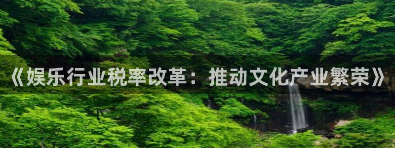 mg不朽情缘炸：《娱乐行业税率改革：推动文化产业繁荣》