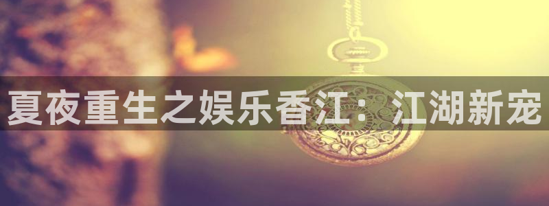 mg不朽情缘怎么下载：夏夜重生之娱乐香江：江湖新宠