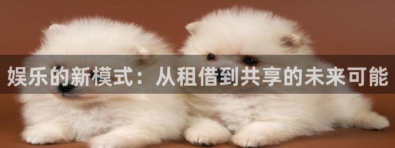 mg不朽情缘炸：娱乐的新模式：从租借到共享的未来可能