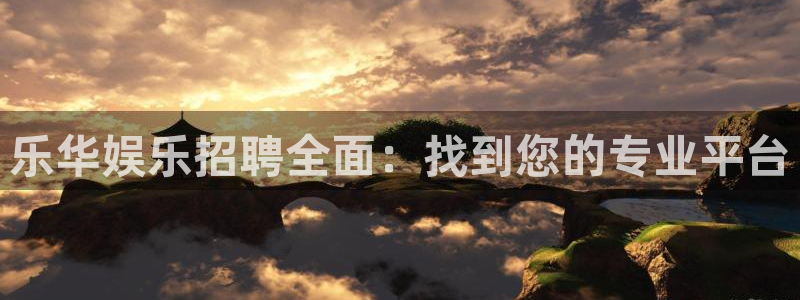 mg不朽情缘讲解：乐华娱乐招聘全面：找到您的专业平台